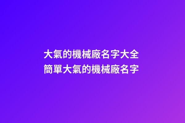 大氣的機械廠名字大全 簡單大氣的機械廠名字-第1張-公司起名-玄機派